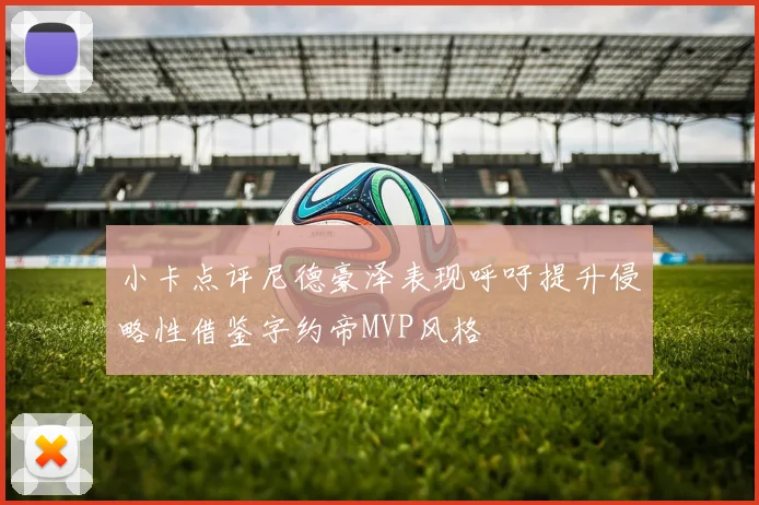 小卡点评尼德豪泽表现呼吁提升侵略性借鉴字约帝MVP风格