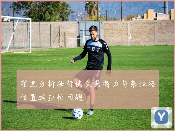 霍里分析独行侠交易潜力与弗拉格位置适应性问题