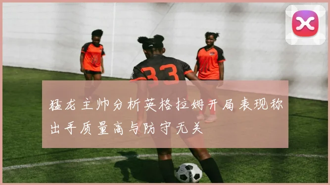 猛龙主帅分析英格拉姆开局表现称出手质量高与防守无关