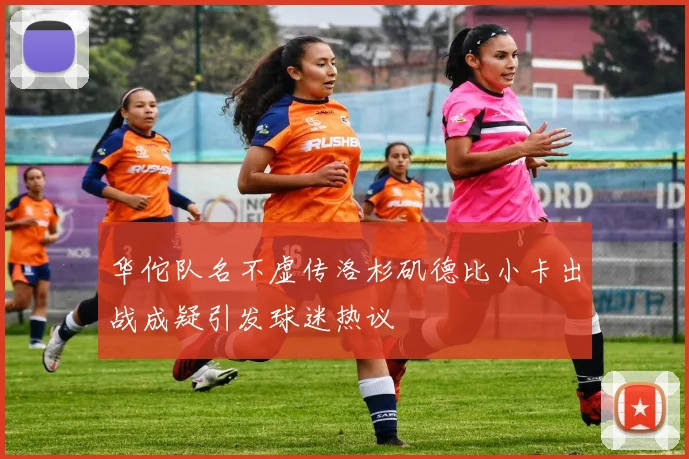 华佗队名不虚传洛杉矶德比小卡出战成疑引发球迷热议