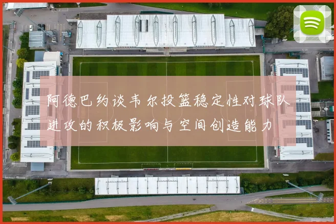 阿德巴约谈韦尔投篮稳定性对球队进攻的积极影响与空间创造能力