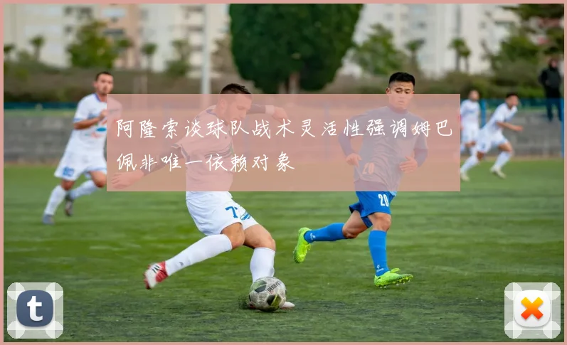 阿隆索谈球队战术灵活性强调姆巴佩非唯一依赖对象
