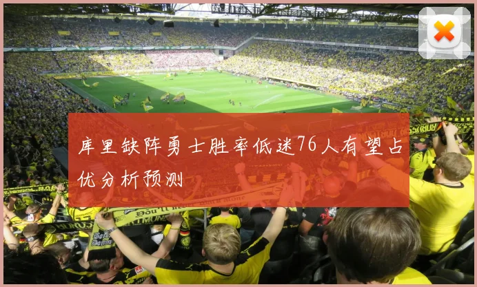 库里缺阵勇士胜率低迷76人有望占优分析预测
