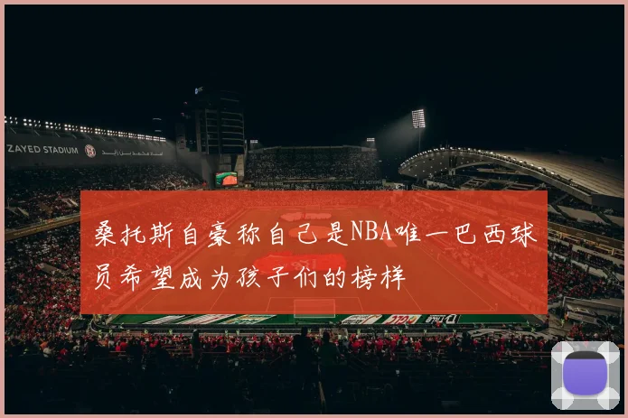 桑托斯自豪称自己是NBA唯一巴西球员希望成为孩子们的榜样