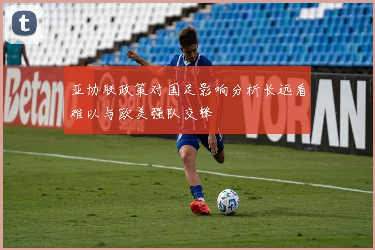 亚协联政策对国足影响分析长远看难以与欧美强队交锋