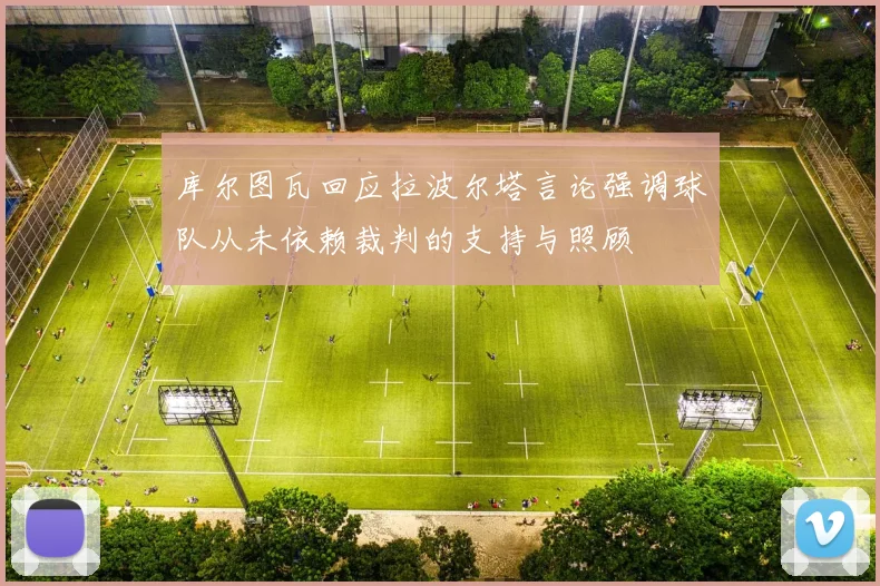 库尔图瓦回应拉波尔塔言论强调球队从未依赖裁判的支持与照顾