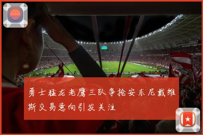勇士猛龙老鹰三队争抢安东尼戴维斯交易意向引发关注