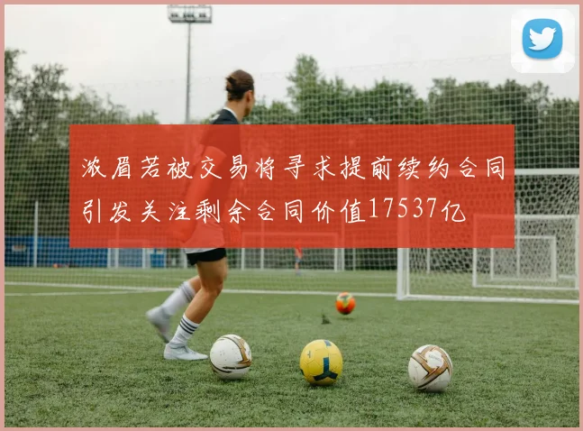 浓眉若被交易将寻求提前续约合同引发关注剩余合同价值17537亿