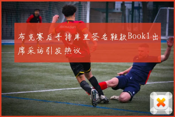 布克赛后手持库里签名鞋款Book1出席采访引发热议