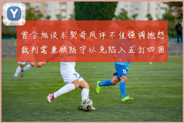 曾令旭谈东契奇风评不佳强调抱怨裁判需兼顾防守以免陷入五打四困境