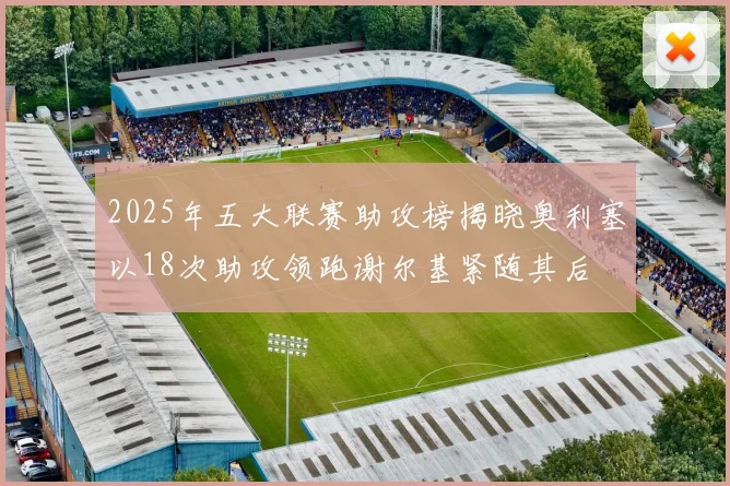 2025年五大联赛助攻榜揭晓奥利塞以18次助攻领跑谢尔基紧随其后