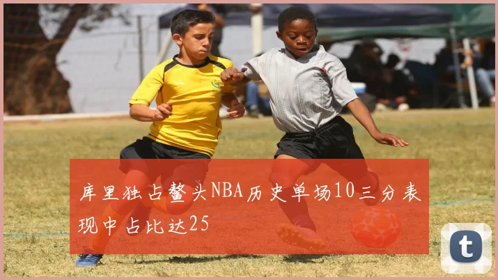 库里独占鳌头NBA历史单场10三分表现中占比达25