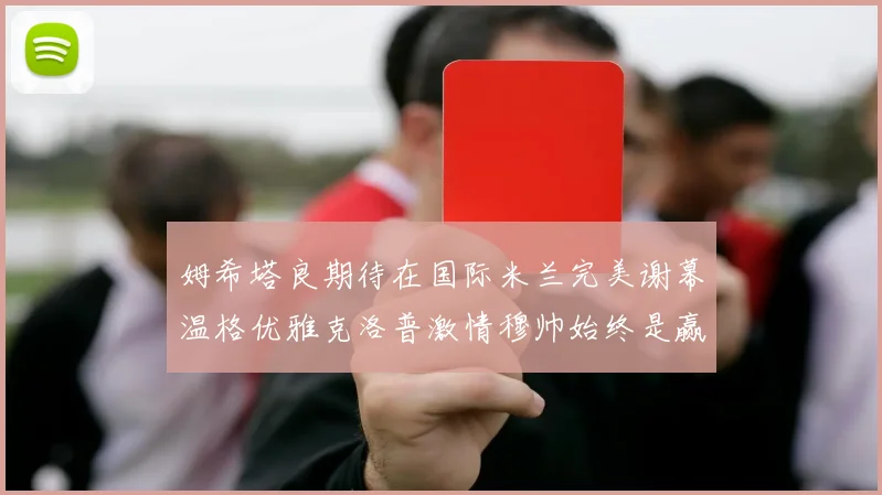 姆希塔良期待在国际米兰完美谢幕温格优雅克洛普激情穆帅始终是赢家