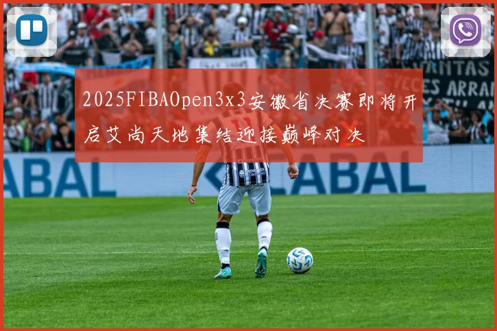2025FIBAOpen3x3安徽省决赛即将开启艾尚天地集结迎接巅峰对决