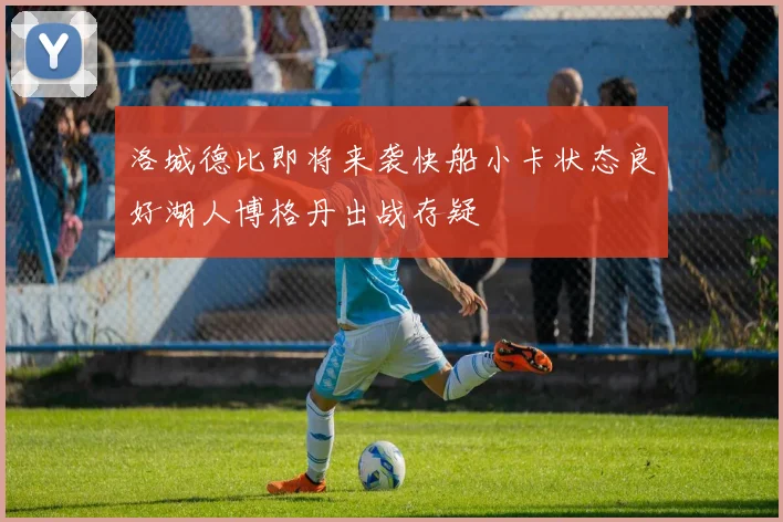 洛城德比即将来袭快船小卡状态良好湖人博格丹出战存疑