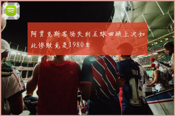 阿贾克斯客场失利五球回顾上次如此惨败竟是1980年