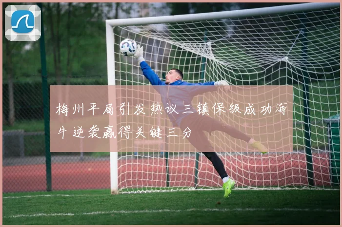 梅州平局引发热议三镇保级成功海牛逆袭赢得关键三分