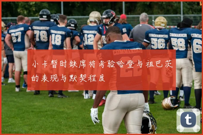 小卡暂时缺席将考验哈登与祖巴茨的表现与默契程度