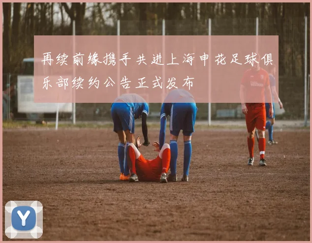 再续前缘携手共进上海申花足球俱乐部续约公告正式发布