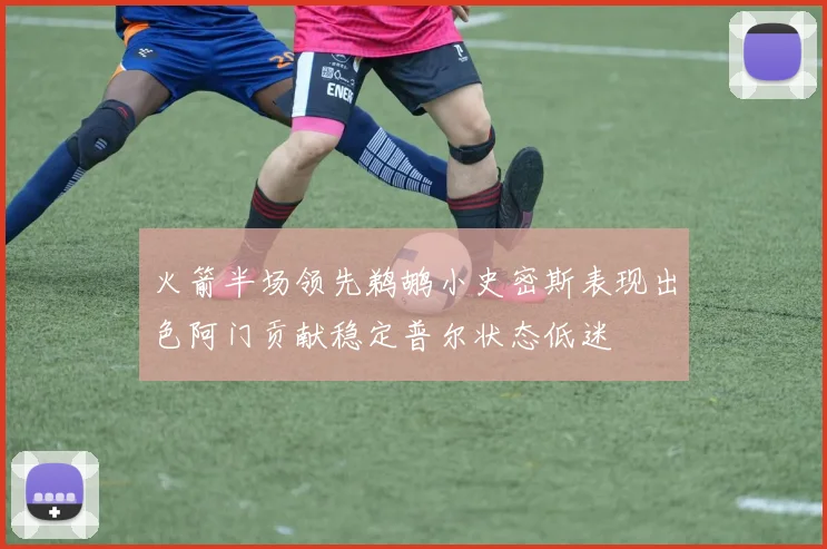 火箭半场领先鹈鹕小史密斯表现出色阿门贡献稳定普尔状态低迷