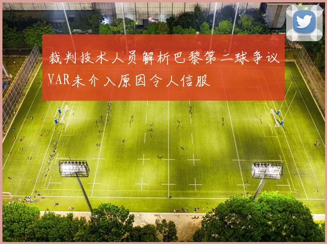 裁判技术人员解析巴黎第二球争议VAR未介入原因令人信服