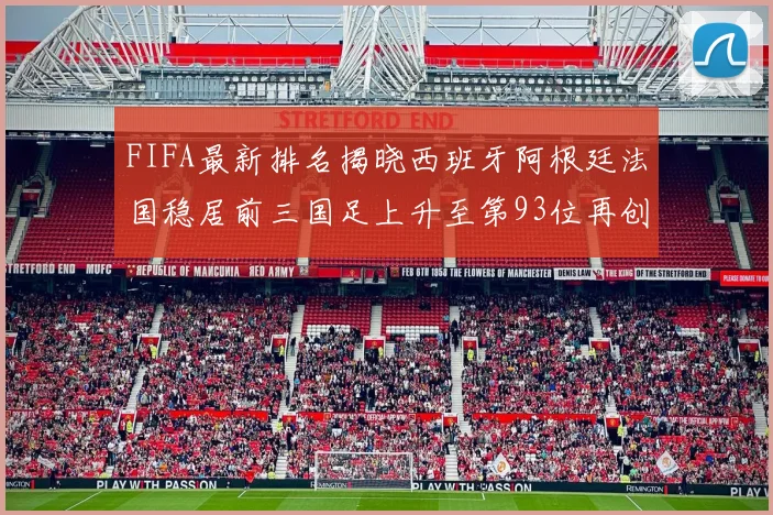 FIFA最新排名揭晓西班牙阿根廷法国稳居前三国足上升至第93位再创佳绩