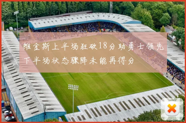 维金斯上半场狂砍18分助勇士领先下半场状态骤降未能再得分