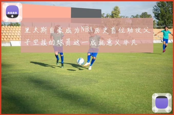 里夫斯自豪成为NBA历史首位助攻父子空接的球员这一成就意义非凡
