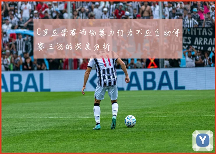 C罗应禁赛两场暴力行为不应自动停赛三场的深度分析