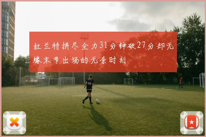杜兰特拼尽全力31分钟砍27分却无缘末节出场的无奈时刻