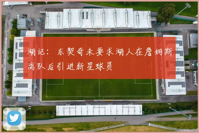 湖记：东契奇未要求湖人在詹姆斯离队后引进新星球员