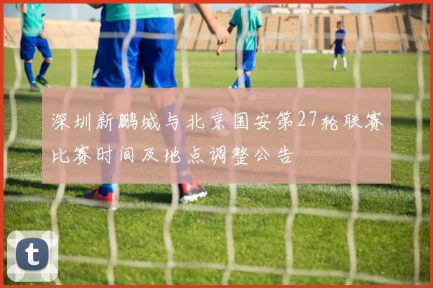 深圳新鹏城与北京国安第27轮联赛比赛时间及地点调整公告
