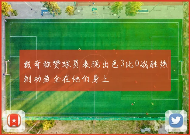 戴奇称赞球员表现出色3比0战胜热刺功劳全在他们身上