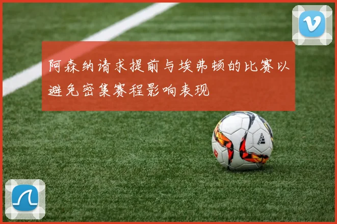 阿森纳请求提前与埃弗顿的比赛以避免密集赛程影响表现