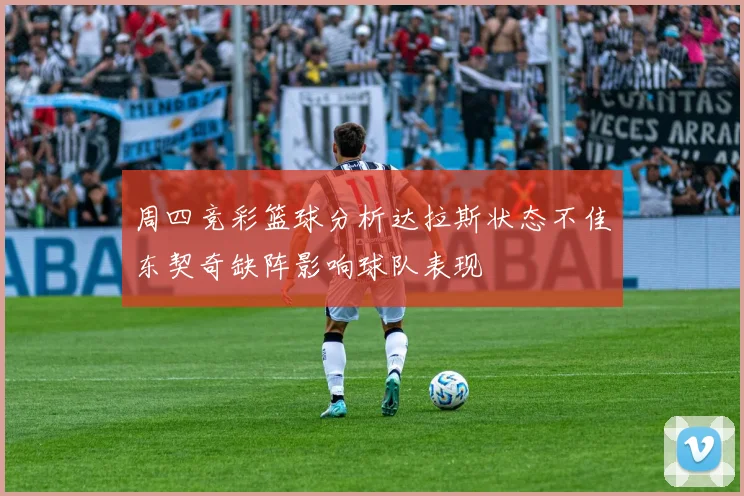 周四竞彩篮球分析达拉斯状态不佳东契奇缺阵影响球队表现