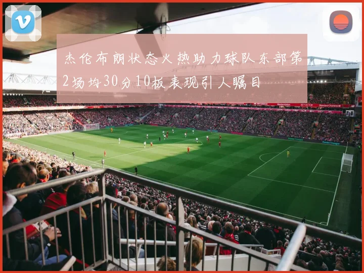 杰伦布朗状态火热助力球队东部第2场均30分10板表现引人瞩目