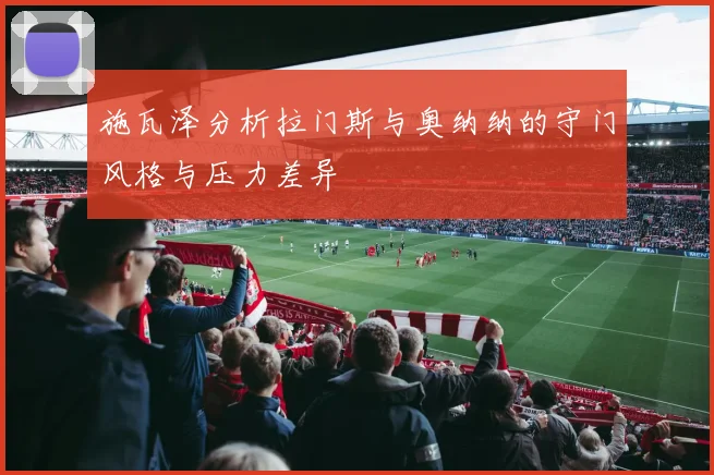施瓦泽分析拉门斯与奥纳纳的守门风格与压力差异