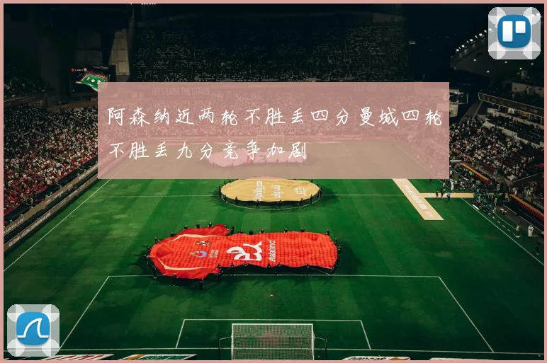 阿森纳近两轮不胜丢四分曼城四轮不胜丢九分竞争加剧