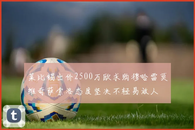 莱比锡出价2500万欧求购穆哈雷莫维奇萨索洛态度坚决不轻易放人
