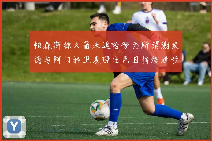 帕森斯称火箭未追哈登无所谓谢泼德与阿门控卫表现出色且持续进步