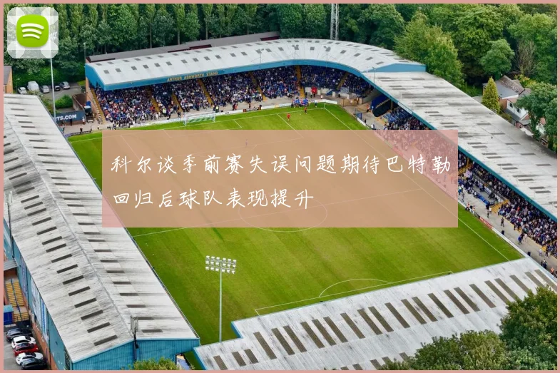 科尔谈季前赛失误问题期待巴特勒回归后球队表现提升